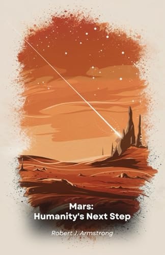 Mars Humanity's Next Step: Exploring, Colonising and Prospering on the Red Planet: A Guide to Humanity's Future in Space