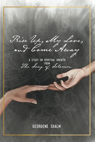 Rise Up, My Love, and Come Away A Study on Spiritual Growth from the Song of Solomon