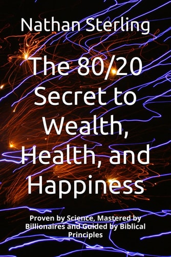 The 80/20 Secret to Wealth, Health, and Happiness Proven by Science, Mastered by Billionaires Ad Guided by Biblical Principles