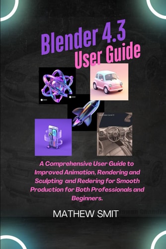 Blender 4.3 User Guide A User Guide to Enhanced Animation, Rendering, and Sculpting for Seamless Production for Both Beginners and Professionals.