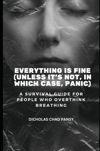 Everything Is Fine (Unless It's Not, In Which Case, Panic) A Survival Guide for People Who Overthink Breathing