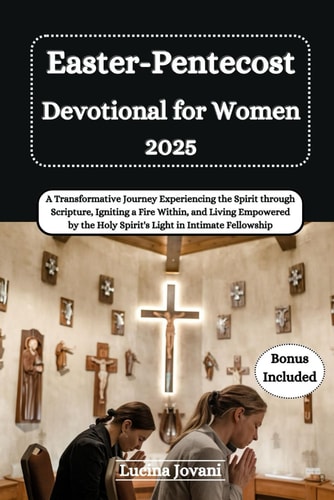 Easter-Pentecost Devotional for Women 2025 A Transformative Journey Experiencing the Spirit Through Scripture, Igniting a Fire Within, and Living Empowered by the Holy Spirit's Light in Intimate Fellowship