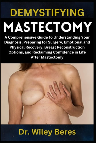 Demystifying Mastectomy A Comprehensive Guide to Understanding Your Diagnosis, Preparing for Surgery, Emotional and Physical Recovery, Breast Reconstruction Options, and Reclaiming Confidence in Life After Mastectomy