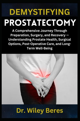Demystifying Prostatectomy A Comprehensive Journey Through Preparation, Surgery, and Recovery - Understanding Prostate Health, Surgical Options, Post-Operative Care, and Long-Term Well-Being