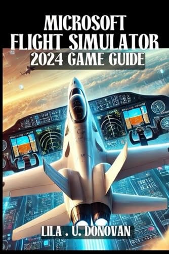 Microsoft Flight Simulator 2024 Game Guide Unlock Hidden Secrets, Perfect Your Skies Skills, And Dominate Multiplayer In The Ultimate Aviation Experience