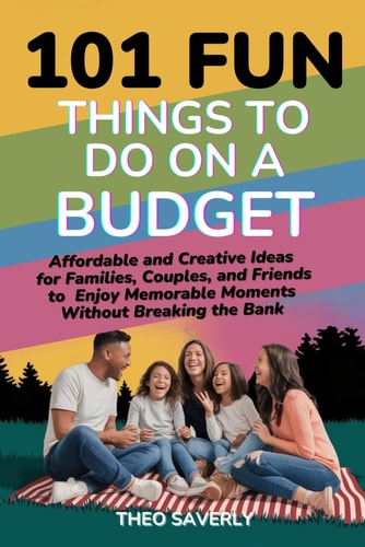 101 Fun Things to Do on a Budget Affordable and Creative Ideas for Families, Couples, and Friends to Enjoy Memorable Moments Without Breaking the Bank