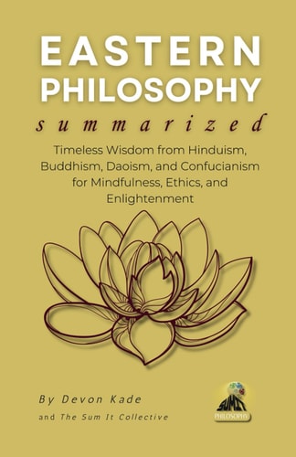 EASTERN PHILOSOPHY Summarized Timeless Wisdom from Hinduism, Buddhism, Daoism, and Confucianism for Mindfulness, Ethics, and Enlightenment