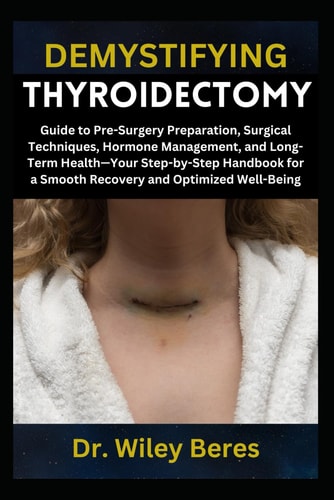 Demystifying Thyroidectomy Guide to Pre-Surgery Preparation, Surgical Techniques, Hormone Management, and Long-Term Health-Your Step-by-Step Handbook for a Smooth Recovery and Optimized Well-Being