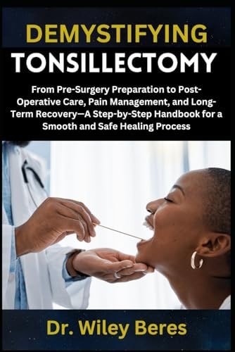 Demystifying Tonsillectomy From Pre-Surgery Preparation to Post-Operative Care, Pain Management, and Long-Term Recovery-A Step-by-Step Handbook for a Smooth and Safe Healing Process