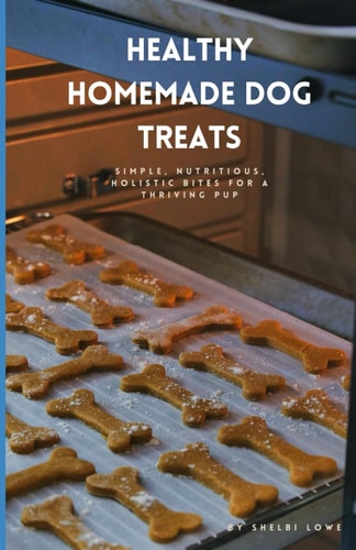 Healthy Homemade Dog Treats Simple, Nutritious, Holistic Bites for a Thriving Pup