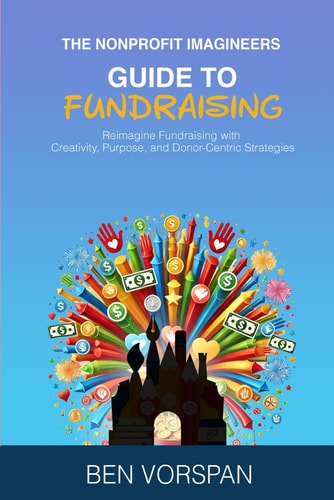 The Nonprofit Imagineers Guide to Fundraising Reimagine Fundraising with Creativity, Purpose, and Donor-Centric Strategies