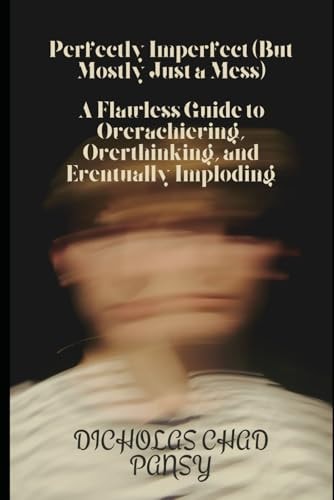 Perfectly Imperfect (But Mostly Just a Mess) A Flawless Guide to Overachieving, Overthinking, and Eventually Imploding