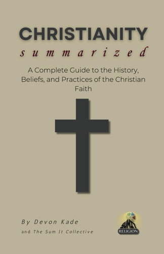 CHRISTIANITY Summarized A Complete Guide to the History, Beliefs, and Practices of the Christian Faith