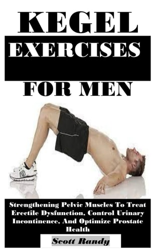 Kegel Exercises for Men Strengthening Pelvic Muscles To Treat Erectile Dysfunction, Control Urinary Incontinence, And Optimize Prostate Health