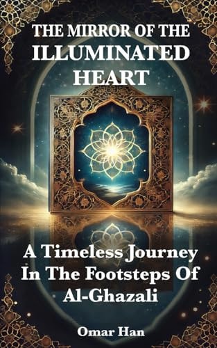 The Mirror of the Illuminated Heart A Timeless Journey in the Footsteps of Al-Ghazali