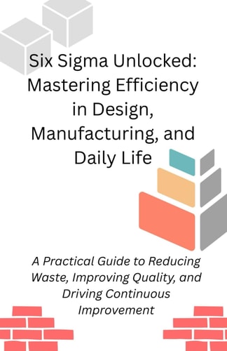 Six Sigma Unlocked Mastering Efficiency in Design, Manufacturing, and Daily Life