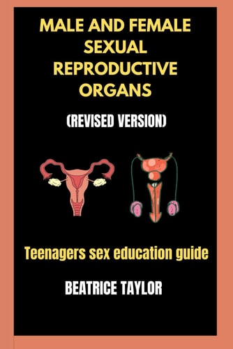 Male and Female Sexual Reproductive Organs (Revised Version) Teenagers Sex Education Guide.