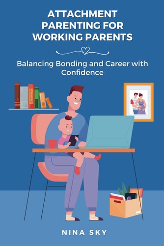 Attachment Parenting for Working Parents Balancing Bonding and Career with Confidence