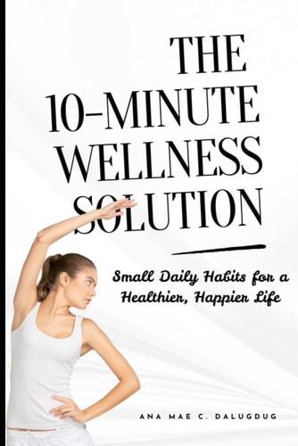 The 10-Minute Wellness Solution Small Daily Habits for a Healthier, Happier Life