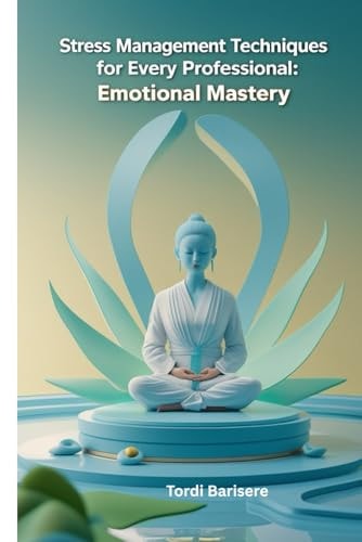 Stress Management Techniques for Every Professional Emotional Mastery
