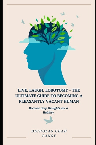 Live, Laugh, Lobotomy - The Ultimate Guide to Becoming a Pleasantly Vacant Human Because Deep Thoughts are a Liability