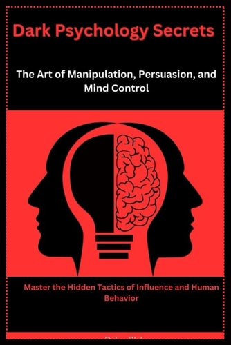 Dark Psychology Secrets The Art of Manipulation, Persuasion, and Mind Control: Master the Hidden Tactics of Influence and Human Behavior