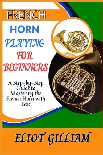 French Horn Playing for Beginners A Step-by-Step Guide to Mastering the French Horn with Ease