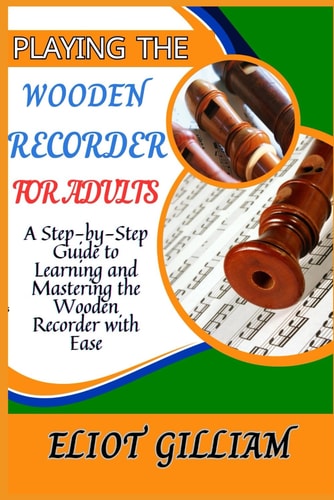 Playing the Wooden Recorder for Adults A Step-by-Step Guide to Learning and Mastering the Wooden Recorder with Ease