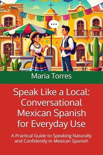 Speak Like a Local Conversational Mexican Spanish for Everyday Use: A Practical Guide to Speaking Naturally and Confidently in Mexican Spanish