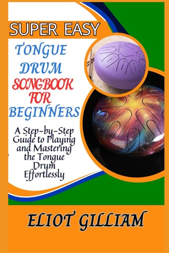 Super Easy Tongue Drum Songbook for Beginners A Step-by-Step Guide to Playing and Mastering the Tongue Drum Effortlessly