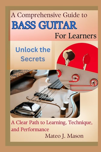 A Comprehensive Guide to Bass Guitar for Learners Unlock the Secrets: A Clear Path to Learning, Technique, and Performance