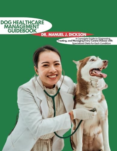 Dog Health Management Guidebook A Complete Guide to Diagnosing, Treating, and Managing Every Canine Disease with Specialized Diets for Each Condition