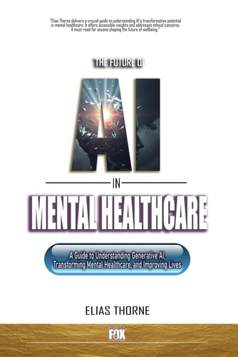 The Future of AI in Mental Health Care A Guide to Understanding Generative AI, Transforming Mental Healthcare, and Improving Lives
