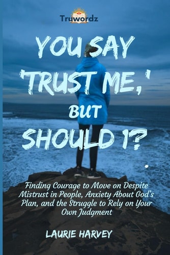 You Say 'Trust Me, ' But Should I? Finding Courage to Move on Despite Mistrust in People, Anxiety About God's Plan, and the Struggle to Rely on Your Own Judgment.