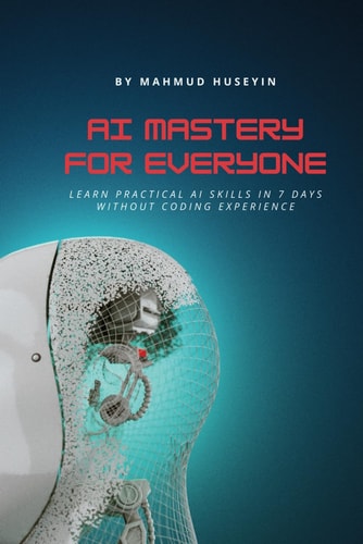 AI Mastery for Everyone AI for Beginners: Learn Practical AI Skills in 7 Days Without Coding Experience