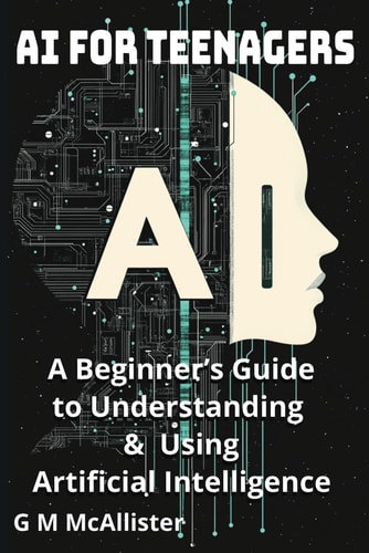 AI for Teenagers A Beginner's Guide to Understanding & Using Artificial Intelligence
