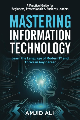 Mastering Information Technology A Practical Guide for Beginners, Professionals & Business Leaders