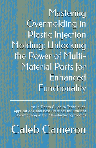 Mastering Overmolding in Plastic Injection Molding Unlocking the Power of Multi-Material Parts for Enhanced Functionality: An In-Depth Guide to Techniques, Applications, and Best Practices for Efficient Overmolding in the Manufacturing Process