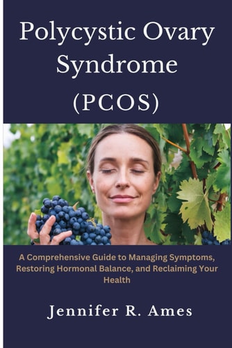 Polycystic Ovary Syndrome (PCOS) A Comprehensive Guide to Managing Symptoms, Restoring Hormonal Balance, and Reclaiming Your Health