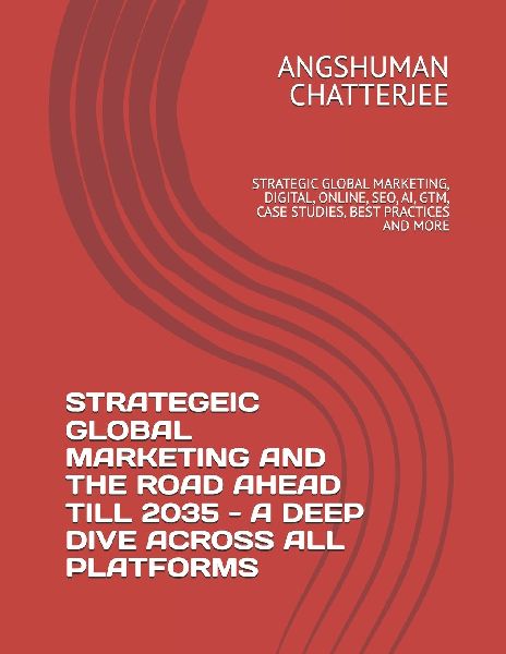 STRATEGEIC GLOBAL MARKETING AND THE ROAD AHEAD TILL 2035 - A DEEP DIVE ACROSS ALL PLATFORMS: STRATEGIC GLOBAL MARKETING, DIGITAL, ONLINE, SEO, AI, GTM, CASE STUDIES, BEST PRACTICES AND MORE