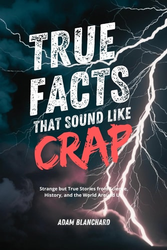 True Facts that Sound Like Crap Strange But True Stories from Science, History, and the World Around Us