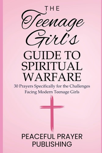The Teenage Girl's Guide to Spiritual Warfare 30 Prayers Specifically for the Challenges Facing Modern Teenage Girls