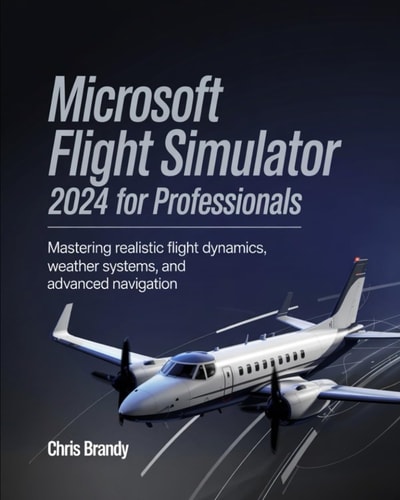 Microsoft Flight Simulator 2024 for Professionals Mastering Realistic Flight Dynamics, Weather Systems, and Advanced Navigation