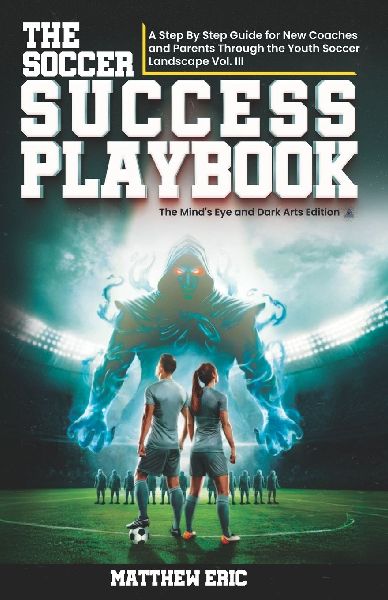 The Soccer Success PlayBook: A Step By Step Guide for New Coaches and Parents Through the Youth Soccer Landscape : Vol. III The Minds Eye and Dark Arts Edition