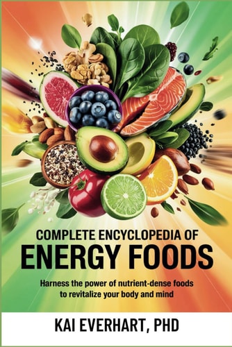 Complete Encyclopedia of Energy Foods Harness the Power of Nutrient-Dense Foods to Revitalize Your Body and Mind