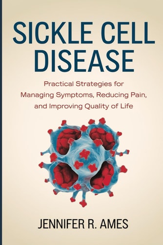 Sickle Cell Disease Practical Strategies for Managing Symptoms, Reducing Pain, and Improving Quality of Life