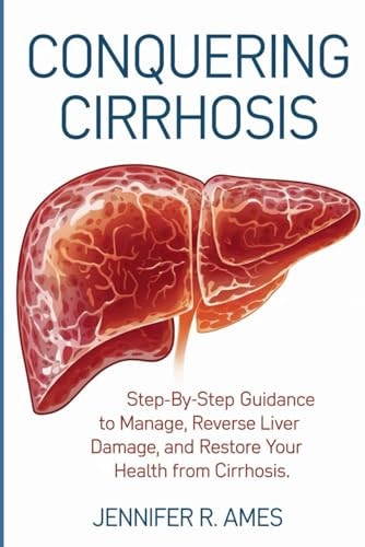 CONQUERING CIRRHOSIS Step-by-step Guidance to Manage, Reverse Liver Damage, and Restore Your... Health from Cirrhosis