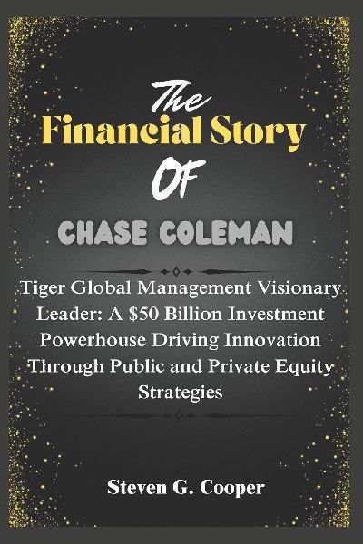 The Financial Story of Chase Coleman: Tiger Global Management Visionary  Leader:  A $50 Billion Investment Powerhouse Driving Innovation Through Public and Private Equity Strategies