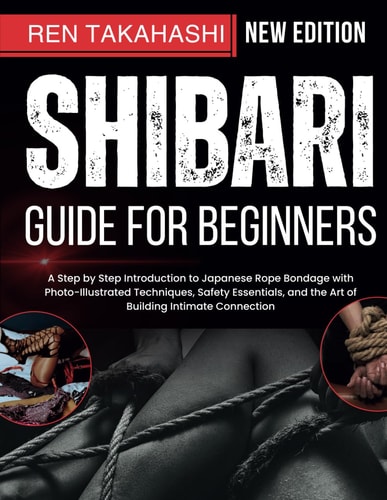 Shibari Guide For Beginners A Step by Step Introduction to Japanese Rope Bondage with Photo-Illustrated Techniques, Safety Essentials, and the Art of Building Intimate Connection