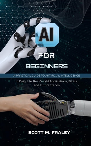 AI for Beginners A Practical Guide to Artificial Intelligence in Daily Life, Real-World Applications, Ethics, and Future Trends